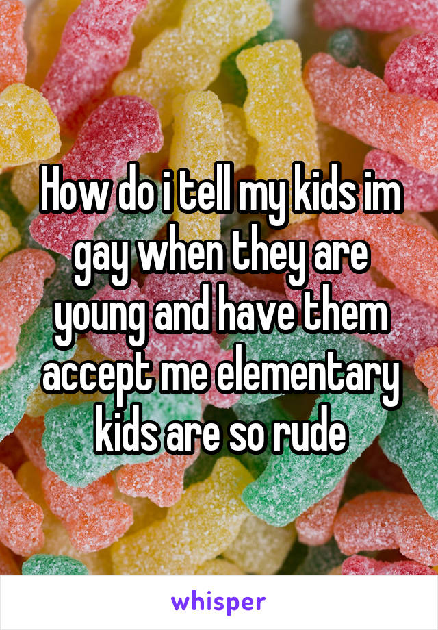 How do i tell my kids im gay when they are young and have them accept me elementary kids are so rude