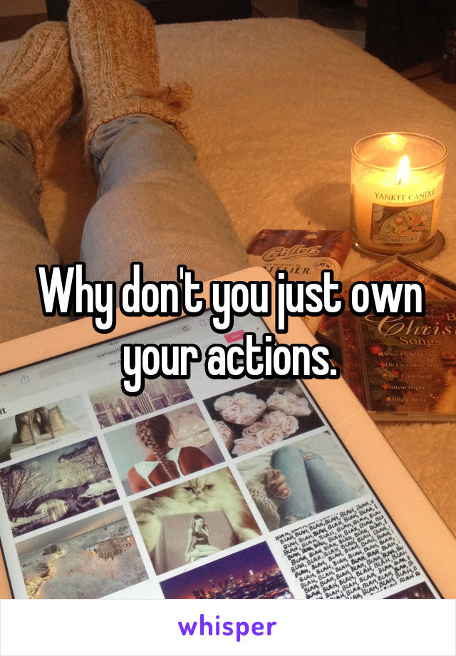Why don't you just own your actions.