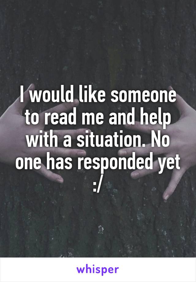 I would like someone to read me and help with a situation. No one has responded yet :/