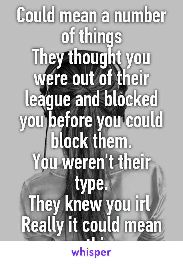 Could mean a number of things
They thought you were out of their league and blocked you before you could block them.
You weren't their type.
They knew you irl 
Really it could mean anything