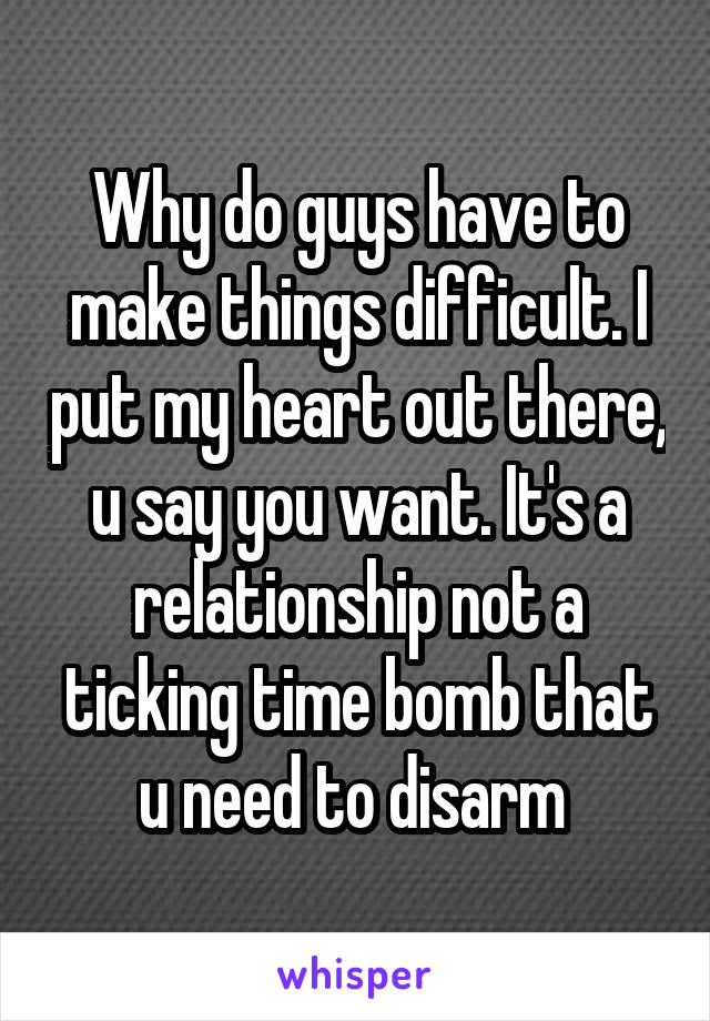 Why do guys have to make things difficult. I put my heart out there, u say you want. It's a relationship not a ticking time bomb that u need to disarm 