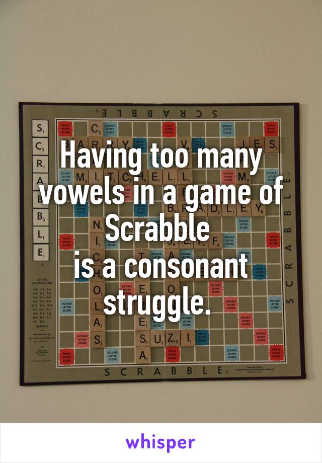 Having too many vowels in a game of Scrabble 
is a consonant struggle. 