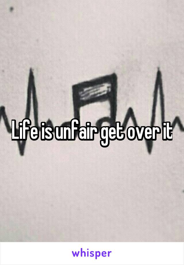 Life is unfair get over it