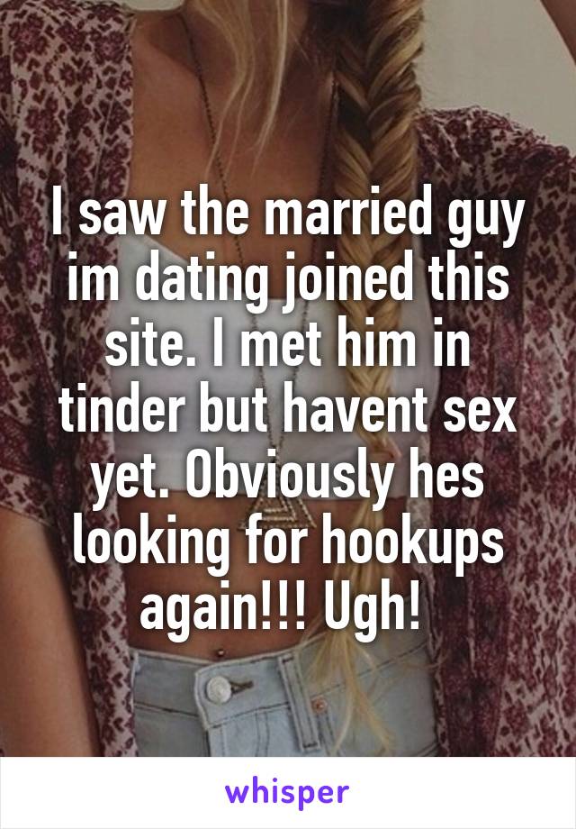 I saw the married guy im dating joined this site. I met him in tinder but havent sex yet. Obviously hes looking for hookups again!!! Ugh! 