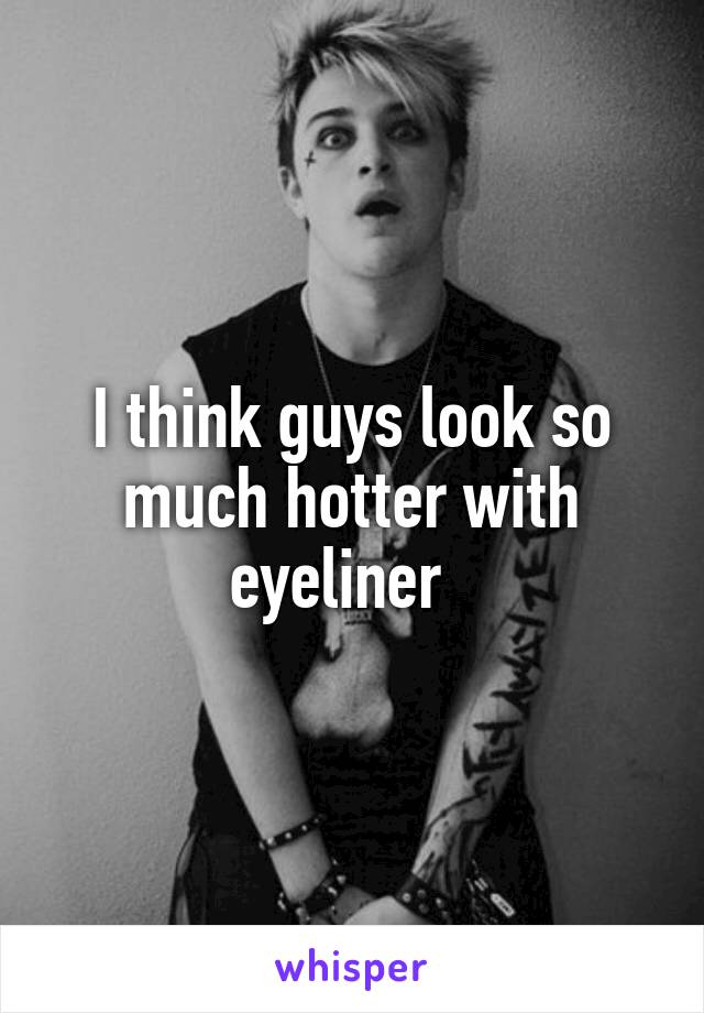 I think guys look so much hotter with eyeliner  