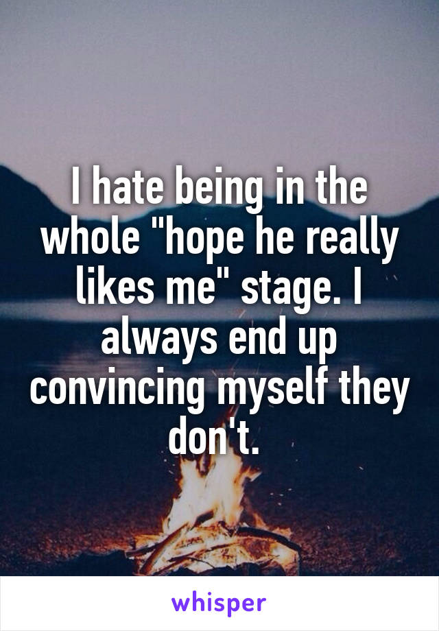 I hate being in the whole "hope he really likes me" stage. I always end up convincing myself they don't. 