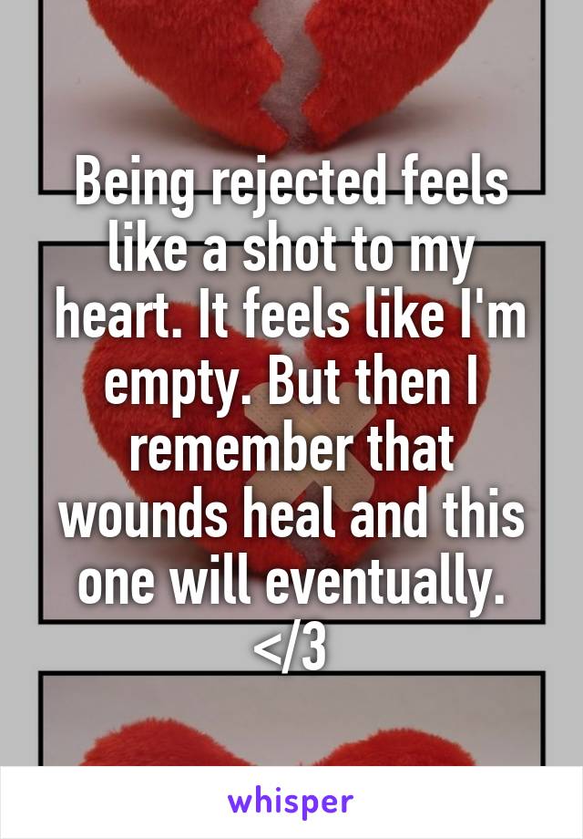 Being rejected feels like a shot to my heart. It feels like I'm empty. But then I remember that wounds heal and this one will eventually. </3