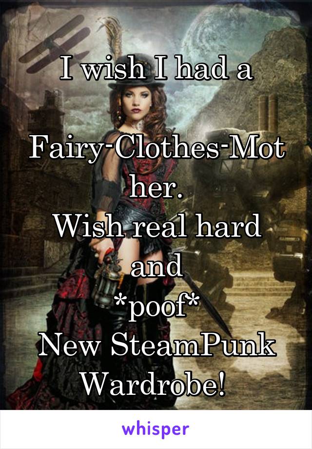 I wish I had a
 Fairy-Clothes-Mother.
Wish real hard and
*poof*
New SteamPunk Wardrobe! 