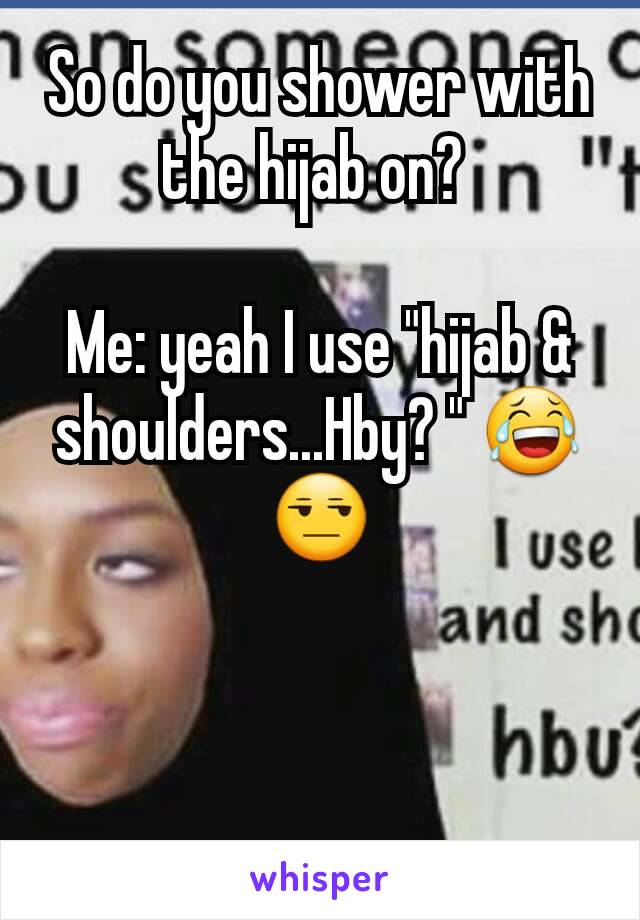 So do you shower with the hijab on? 

Me: yeah I use "hijab & shoulders...Hby? " 😂😒