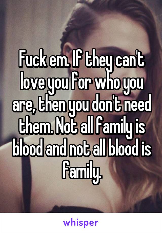 Fuck em. If they can't love you for who you are, then you don't need them. Not all family is blood and not all blood is family.