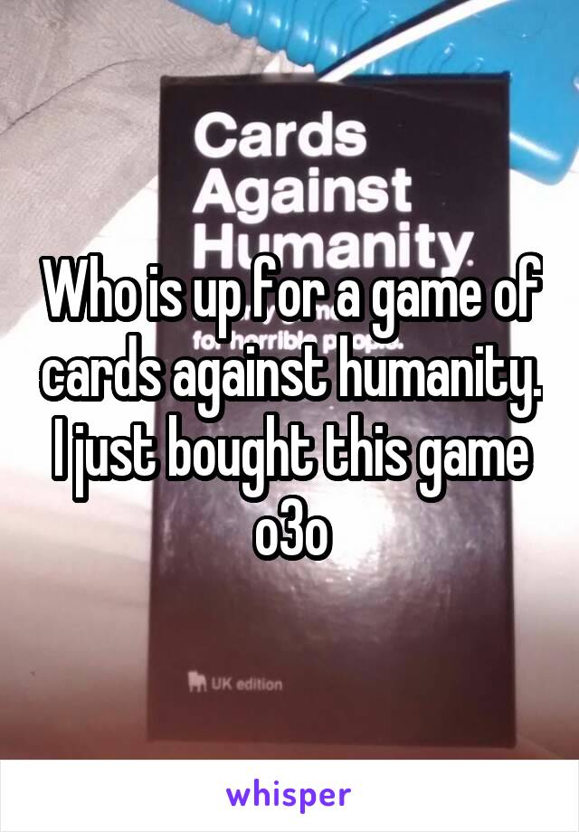 Who is up for a game of cards against humanity. I just bought this game o3o