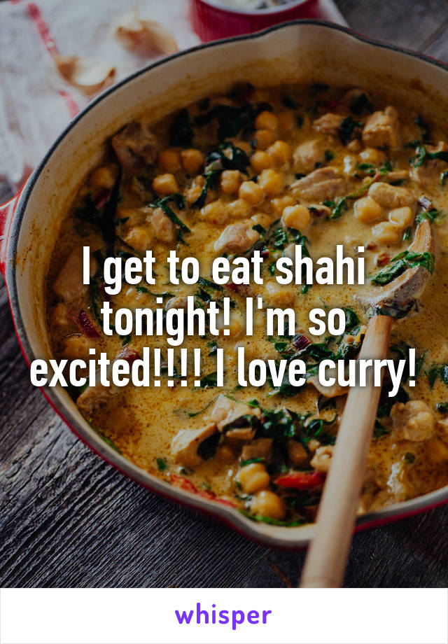 I get to eat shahi tonight! I'm so excited!!!! I love curry!