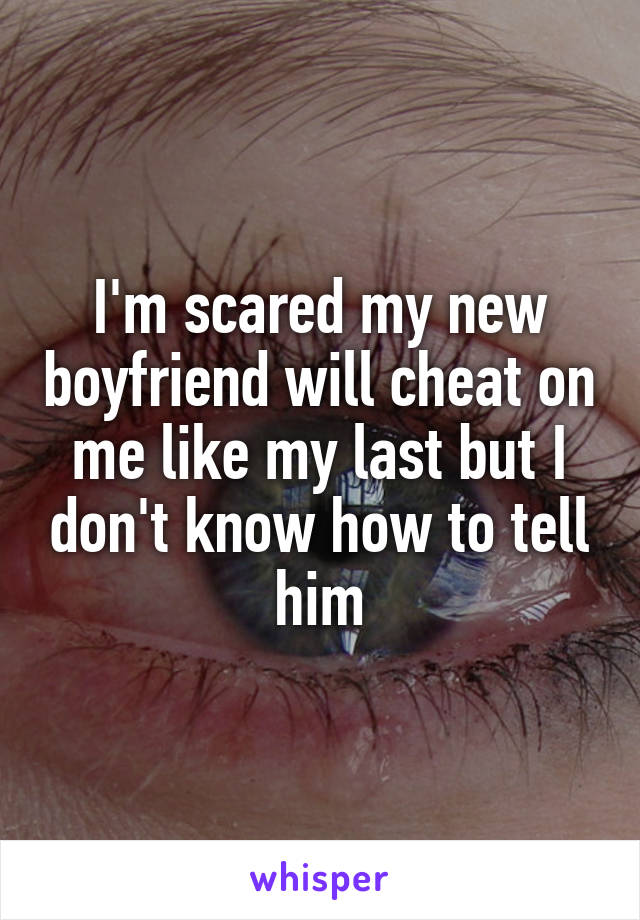I'm scared my new boyfriend will cheat on me like my last but I don't know how to tell him