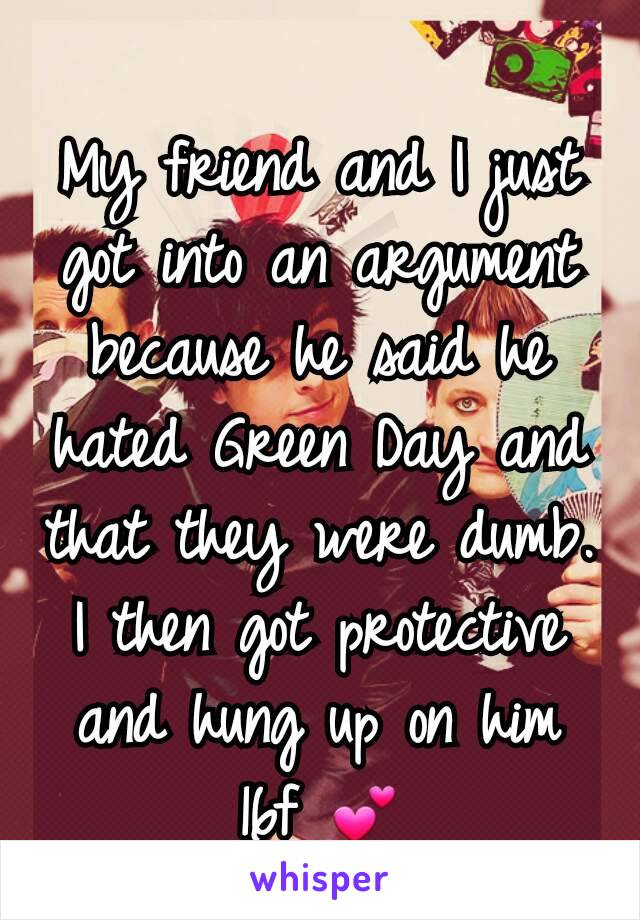 My friend and I just got into an argument because he said he hated Green Day and that they were dumb. I then got protective and hung up on him
16f 💕