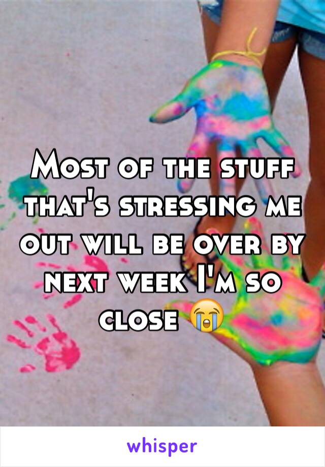 Most of the stuff that's stressing me out will be over by next week I'm so close 😭