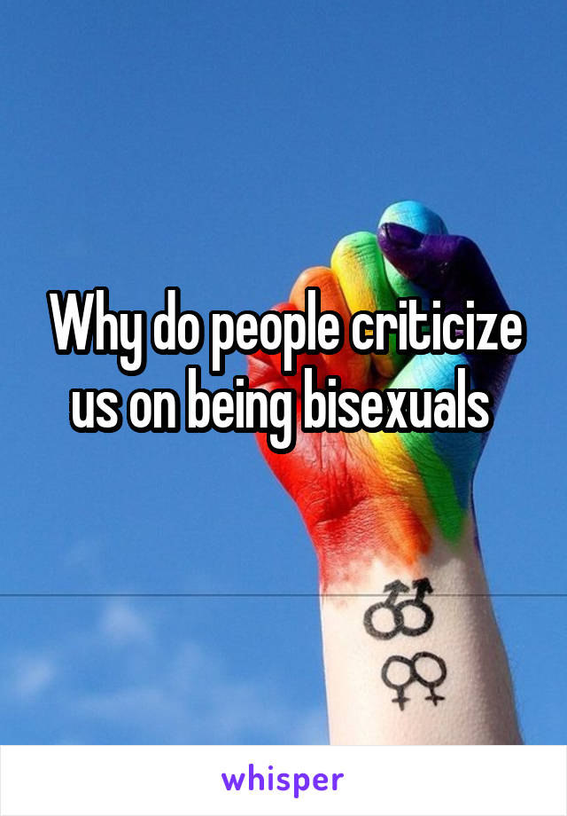 Why do people criticize us on being bisexuals 

