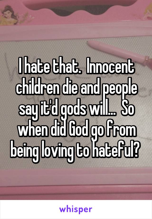 I hate that.  Innocent children die and people say it'd gods will...  So when did God go from being loving to hateful? 