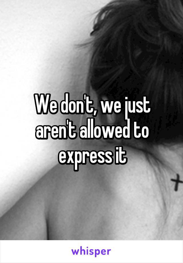 We don't, we just aren't allowed to express it