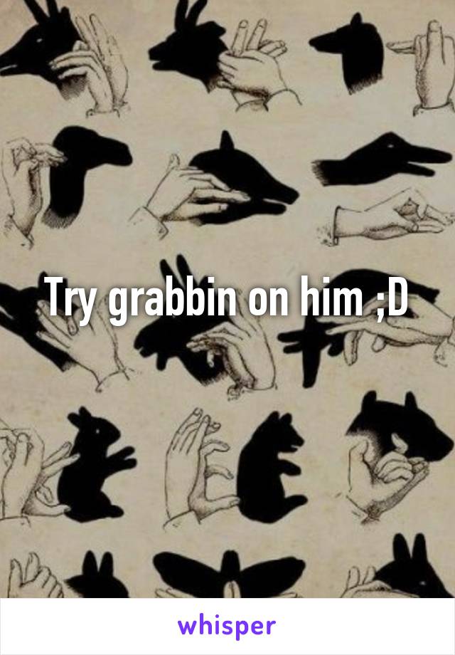Try grabbin on him ;D
