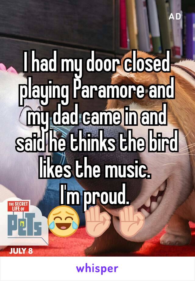 I had my door closed playing Paramore and my dad came in and said he thinks the bird likes the music. 
I'm proud. 
😂👌👌