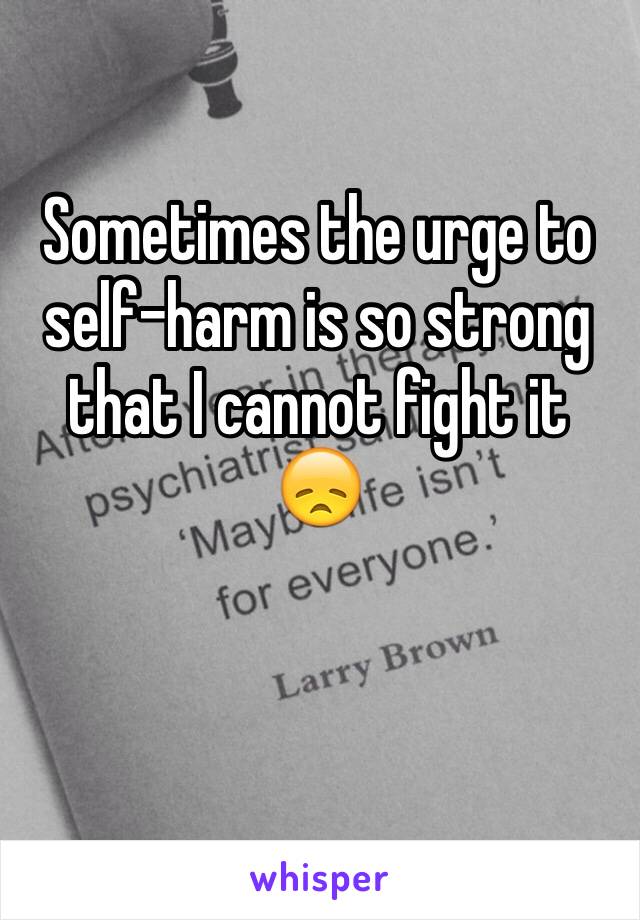 Sometimes the urge to self-harm is so strong that I cannot fight it 😞