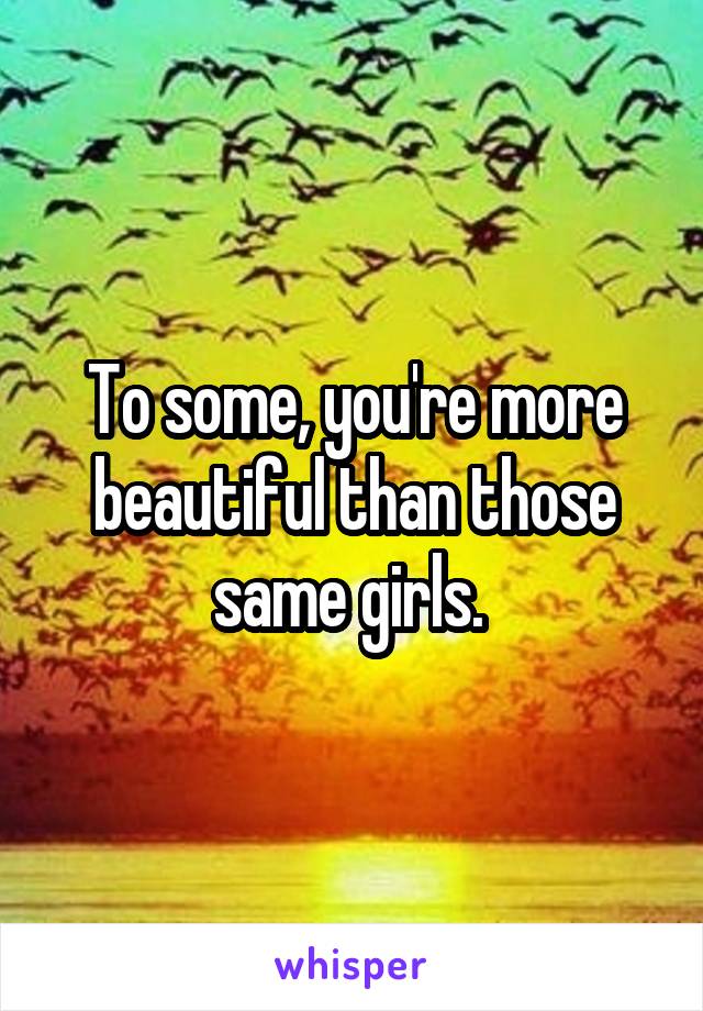 To some, you're more beautiful than those same girls. 