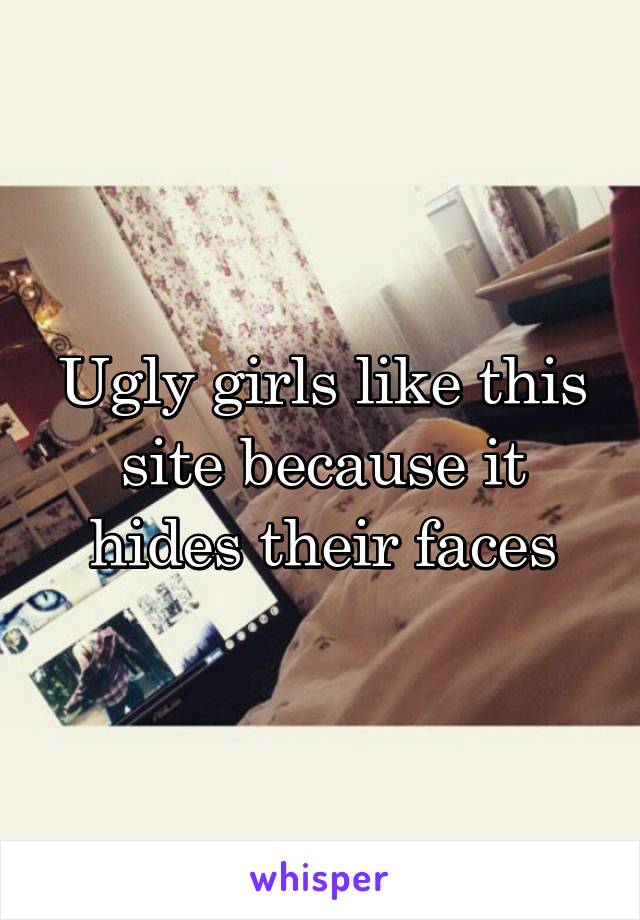 Ugly girls like this site because it hides their faces