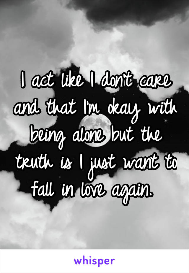 I act like I don't care and that I'm okay with being alone but the truth is I just want to fall in love again. 