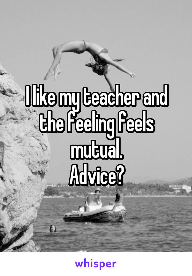 I like my teacher and the feeling feels mutual.
Advice?