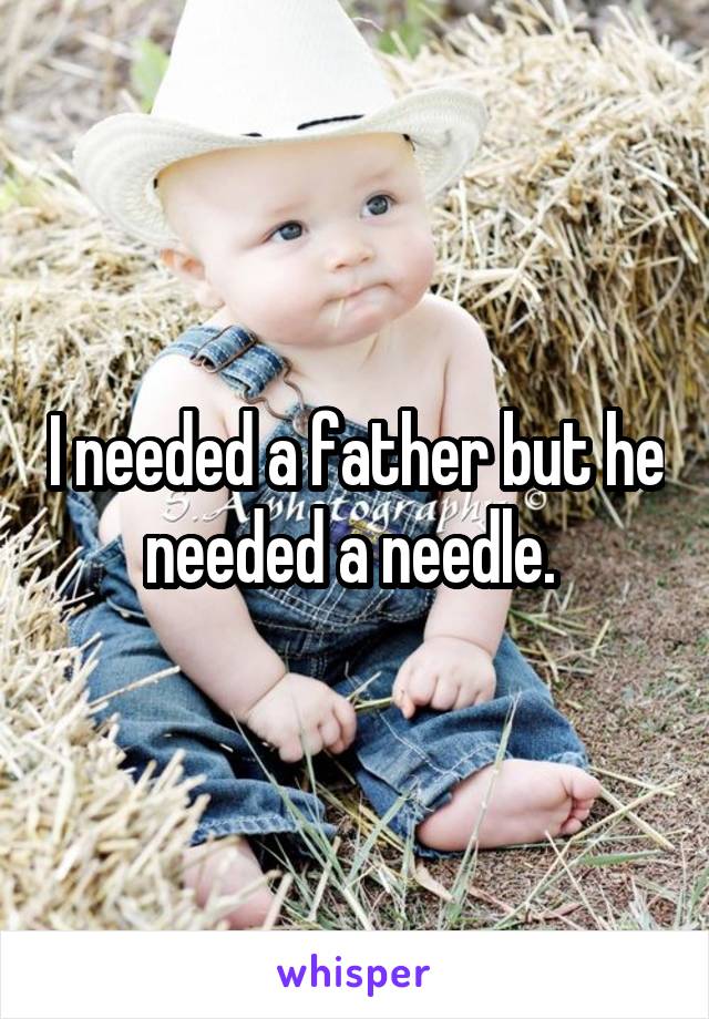 I needed a father but he needed a needle. 