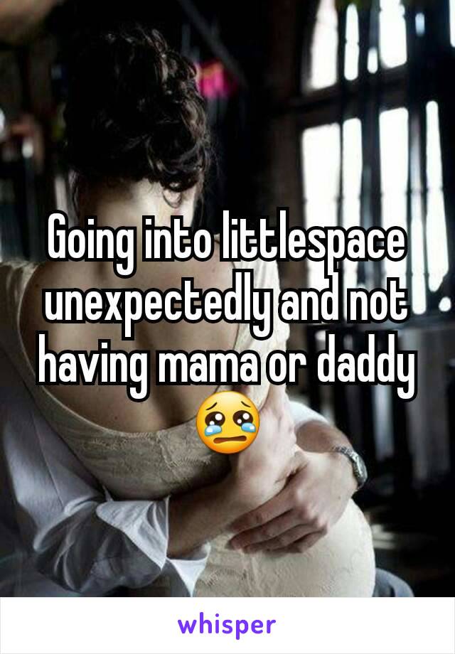 Going into littlespace unexpectedly and not having mama or daddy
😢