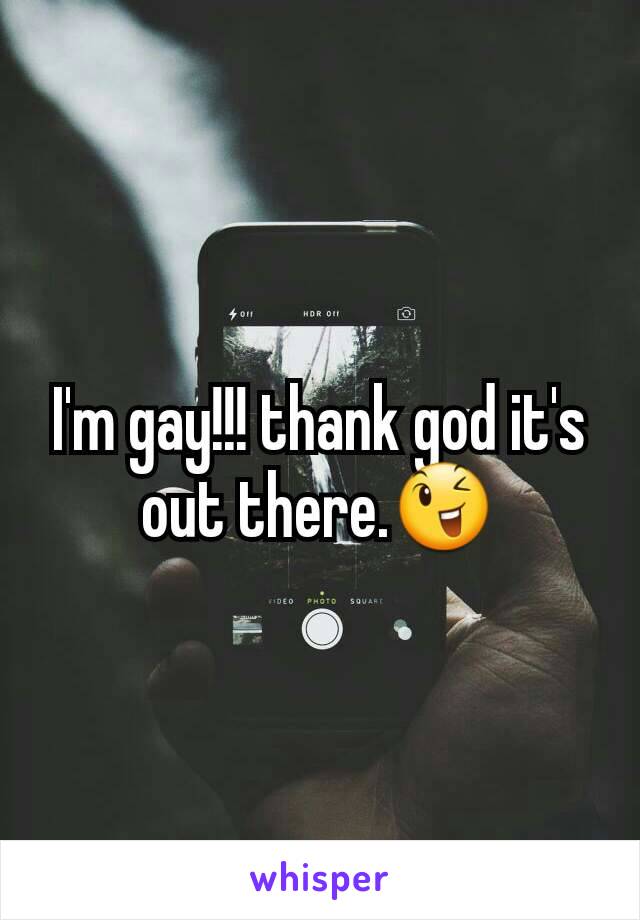 I'm gay!!! thank god it's out there.😉