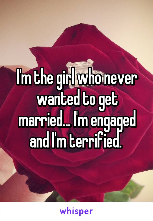 I'm the girl who never wanted to get married... I'm engaged and I'm terrified. 