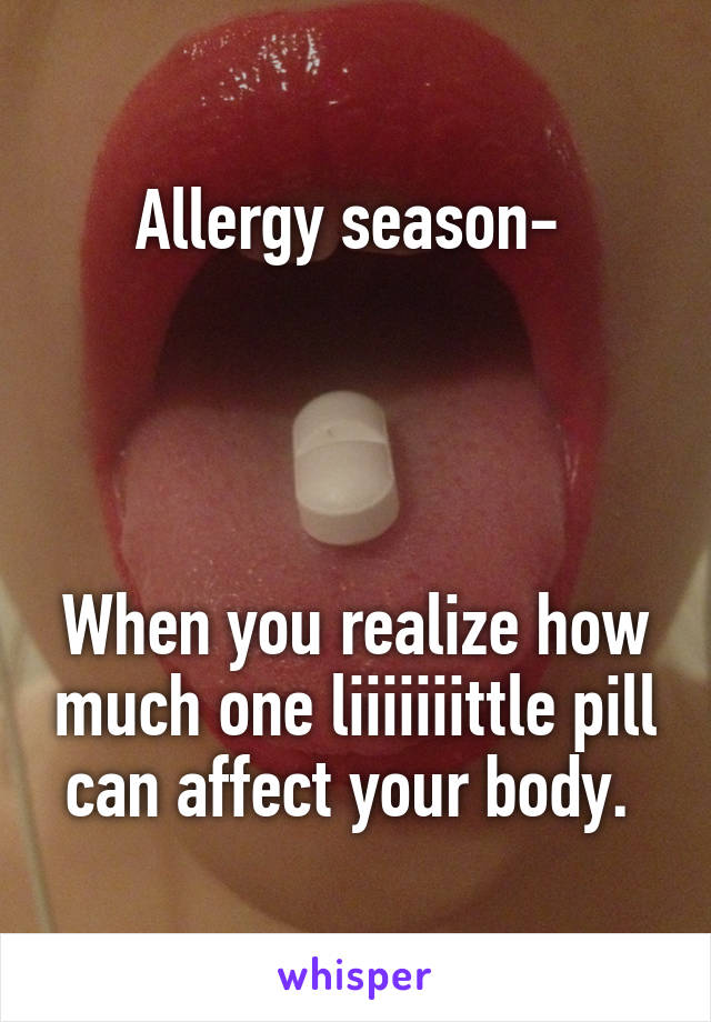 Allergy season- 




When you realize how much one liiiiiiittle pill can affect your body. 