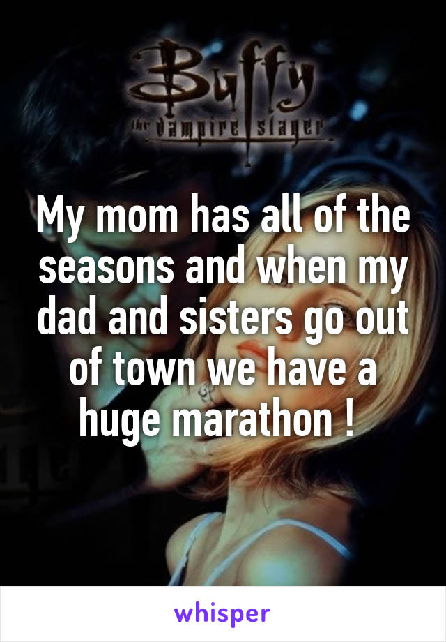 My mom has all of the seasons and when my dad and sisters go out of town we have a huge marathon ! 