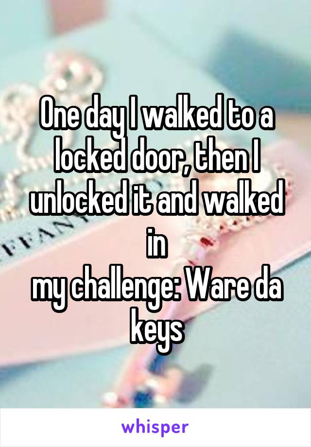 One day I walked to a locked door, then I unlocked it and walked in
my challenge: Ware da keys
