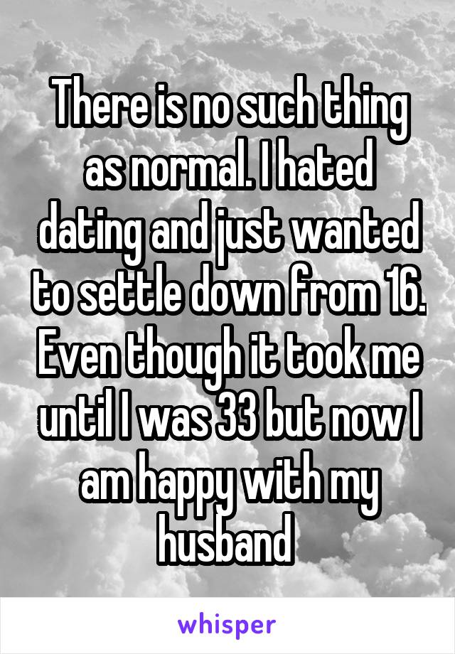 There is no such thing as normal. I hated dating and just wanted to settle down from 16. Even though it took me until I was 33 but now I am happy with my husband 