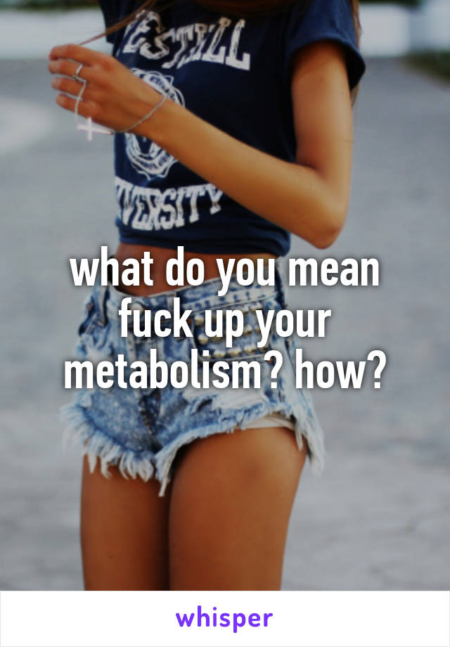 what do you mean fuck up your metabolism? how?
