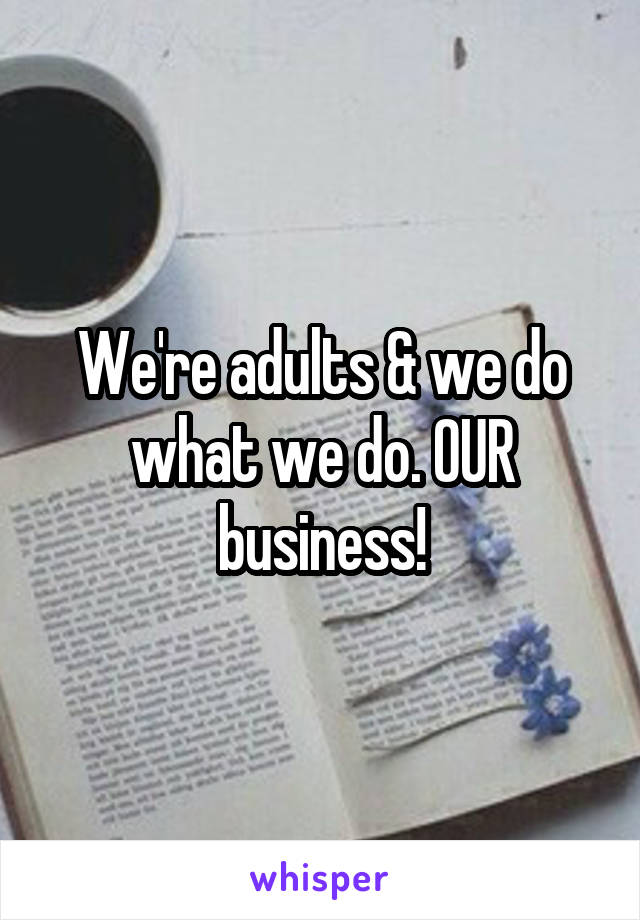 We're adults & we do what we do. OUR business!
