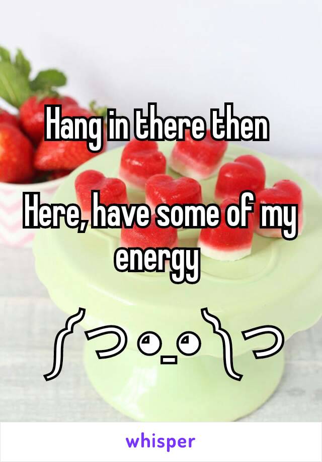 Hang in there then 

Here, have some of my energy 

 ༼ つ ◕_◕ ༽つ