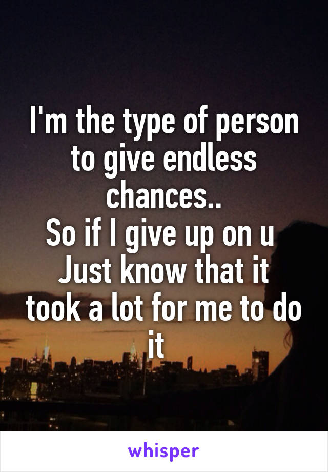 I'm the type of person to give endless chances..
So if I give up on u 
Just know that it took a lot for me to do it  