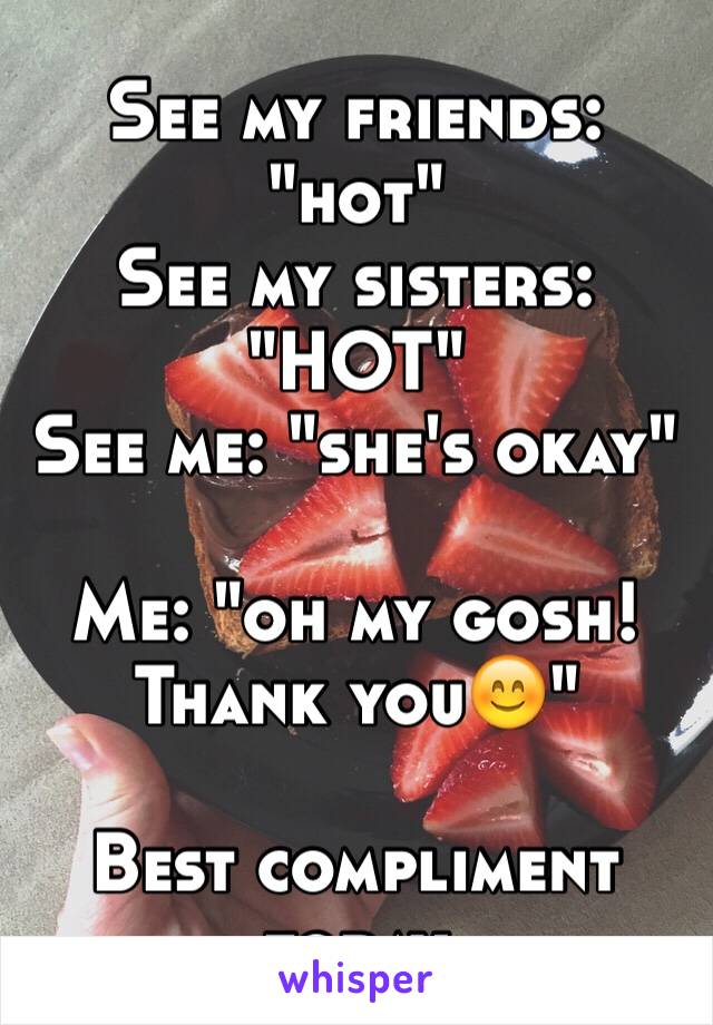 See my friends: "hot"
See my sisters: "HOT"
See me: "she's okay"

Me: "oh my gosh! Thank you😊"

Best compliment today