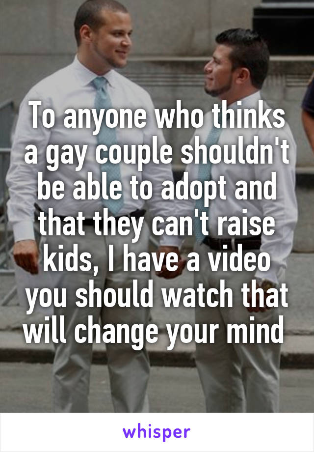 To anyone who thinks a gay couple shouldn't be able to adopt and that they can't raise kids, I have a video you should watch that will change your mind 