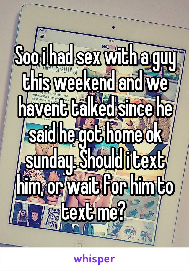Soo i had sex with a guy this weekend and we havent talked since he said he got home ok sunday. Should i text him, or wait for him to text me? 