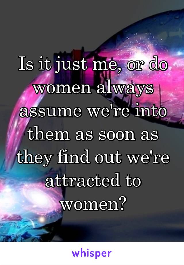 Is it just me, or do women always assume we're into them as soon as they find out we're attracted to women?