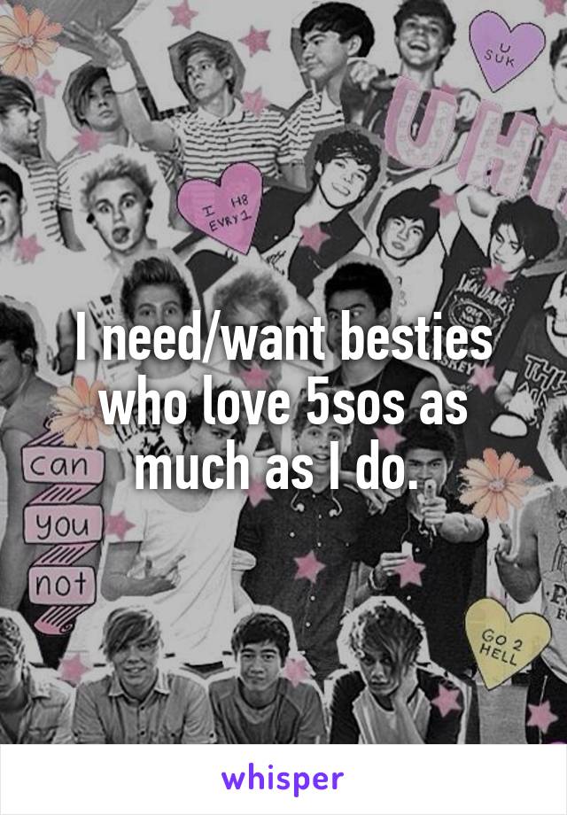 I need/want besties who love 5sos as much as I do. 