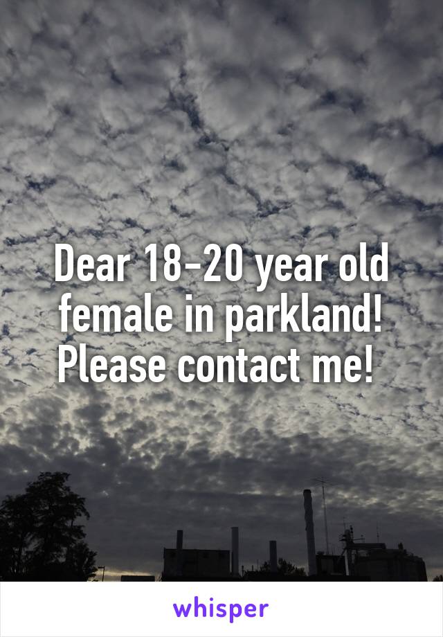 Dear 18-20 year old female in parkland! Please contact me! 