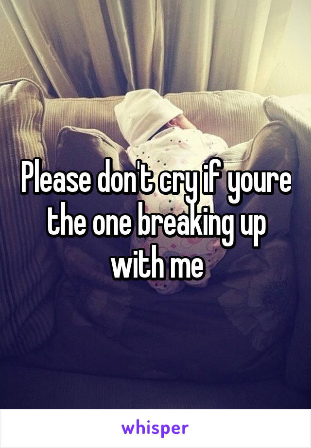 Please don't cry if youre the one breaking up with me