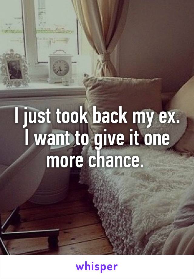 I just took back my ex. I want to give it one more chance. 