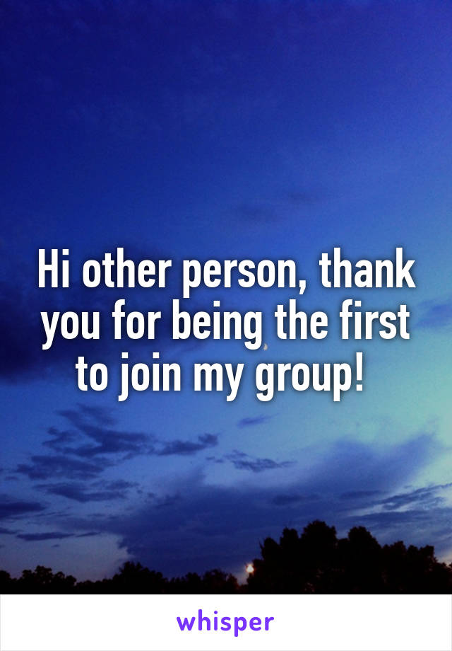 Hi other person, thank you for being the first to join my group! 
